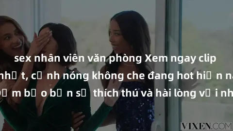 sex nhân viên văn phòng Xem ngay clip sex không che mới nhất, cảnh nóng không che đang hot hiện nay. Đảm bảo bạn sẽ thích thú và hài lòng với những cảnh quay đẹp mắt.