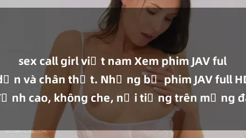 sex call girl việt nam Xem phim JAV full HD tại nhà, hấp dẫn và chân thật. Những bộ phim JAV full HD đỉnh cao, không che, nổi tiếng trên mạng đang chờ bạn khám phá.