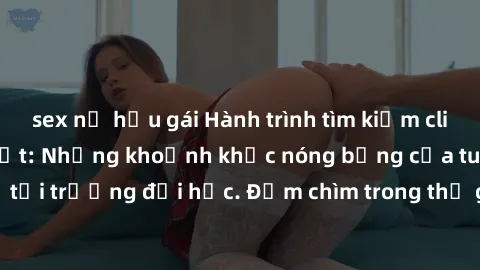 sex nữ hầu gái Hành trình tìm kiếm clip sex sinh viên bí mật: Những khoảnh khắc nóng bỏng của tuổi trẻ tại trường đại học. Đắm chìm trong thế giới đầy cấu kết và cám dỗ.