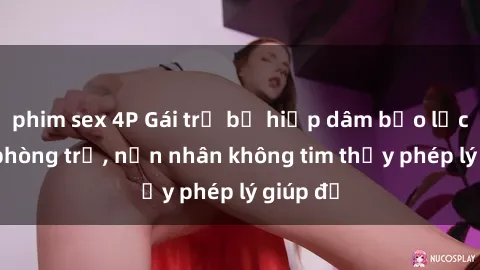 phim sex 4P Gái trẻ bị hiếp dâm bạo lực trong phòng trọ, nạn nhân không tim thấy phép lý giúp đỡ