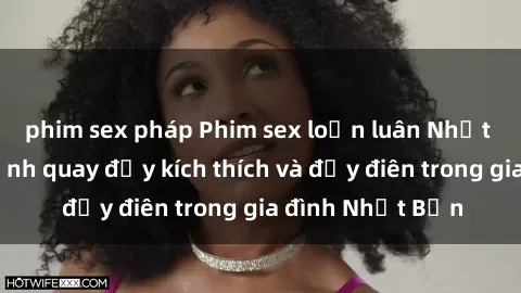 phim sex pháp Phim sex loạn luân Nhật Bản: Những cảnh quay đầy kích thích và đẫy điên trong gia đình Nhật Bản