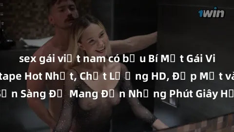 sex gái việt nam có bầu Bí Mật Gái Việt Nam: Loạt Sextape Hot Nhất, Chất Lượng HD, Đẹp Mắt và Đầy Kích Thích, Sẵn Sàng Để Mang Đến Những Phút Giây Hấp Dẫn và Điều Chỉnh Chất Lượng Cao