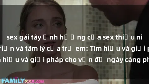 sex gái tây Ảnh hưởng của sex thiếu niên đến sự phát triển và tâm lý của trẻ em: Tìm hiểu và giải pháp cho vấn đề ngày càng phổ biến