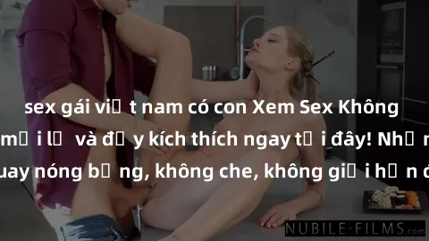 sex gái việt nam có con Xem Sex Không Che: Trải nghiệm mới lạ và đầy kích thích ngay tại đây! Những cảnh quay nóng bỏng, không che, không giới hạn đang chờ đón bạn. Đừng bỏ lỡ!