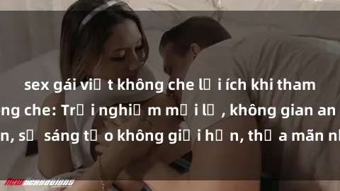 sex gái việt không che lợi ích khi tham gia sex online không che: Trải nghiệm mới lạ, không gian an toàn, sự sáng tạo không giới hạn, thỏa mãn nhu cầu tình dục của bạn.