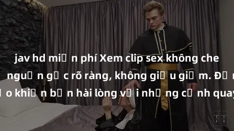 jav hd miễn phí Xem clip sex không che mới - Nguồn gốc từ nguồn gốc rõ ràng, không giấu giếm. Đảm bảo khiến bạn hài lòng với những cảnh quay táo bạo và đầy kích thích.