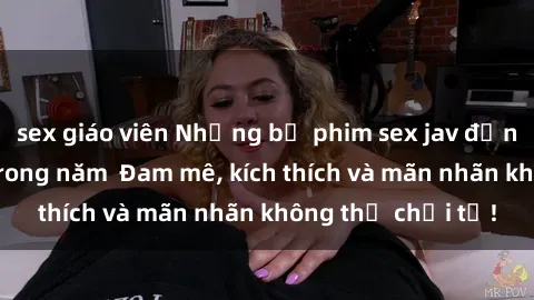 sex giáo viên Những bộ phim sex jav đỉnh cao phải xem trong năm  Đam mê, kích thích và mãn nhãn không thể chối từ!