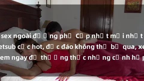 sex ngoài đường phố Cập nhật mới nhất: Top phim JAV Vietsub cực hot, độc đáo không thể bỏ qua, xem ngay để thưởng thức những cảnh hấp dẫn và đầy kích thích!