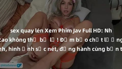 sex quay lén Xem Phim Jav Full HD: Những bộ phim đỉnh cao không thể bỏ lỡ! Đảm bảo chất lượng ổn định, hình ảnh sắc nét, đồng hành cùng bạn trong những giây phút thư giãn!
