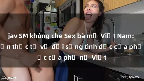jav SM không che Sex bà mẹ Việt Nam: Câu chuyện thực tế về đời sống tình dục của phụ nữ Việt