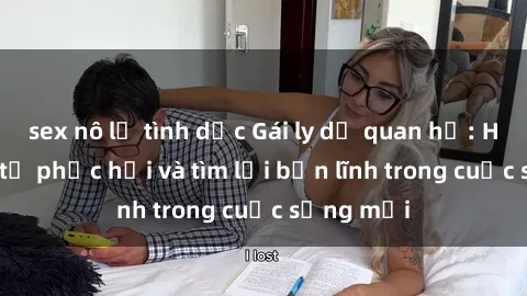 sex nô lệ tình dục Gái ly dị quan hệ: Hành trình tự phục hồi và tìm lại bản lĩnh trong cuộc sống mới