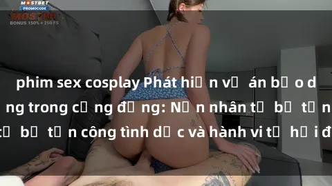 phim sex cosplay Phát hiện vụ án bạo dâm sex gây chấn động trong cộng đồng: Nạn nhân tố bị tấn công tình dục và hành vi tệ hại được tiết lộ