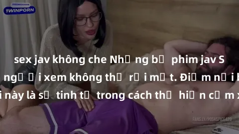 sex jav không che Những bộ phim jav SM không che khiến người xem không thể rời mắt. Điểm nổi bật của thể loại này là sự tinh tế trong cách thể hiện cảm xúc và sự hấp dẫn của những cảnh quay.