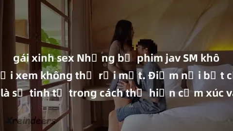 gái xinh sex Những bộ phim jav SM không che khiến người xem không thể rời mắt. Điểm nổi bật của thể loại này là sự tinh tế trong cách thể hiện cảm xúc và sự hấp dẫn của những cảnh quay.