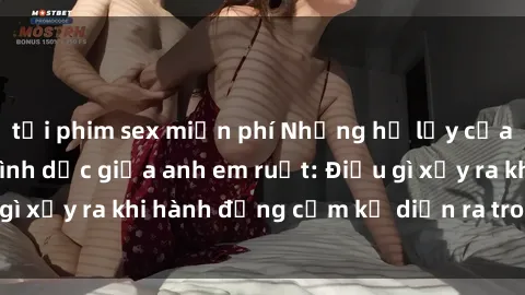 tải phim sex miễn phí Những hệ lụy của việc có quan hệ tình dục giữa anh em ruột: Điều gì xảy ra khi hành động cấm kỵ diễn ra trong gia đình?