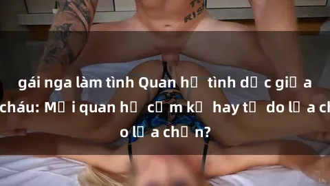 gái nga làm tình Quan hệ tình dục giữa ông cháu: Mối quan hệ cấm kỵ hay tự do lựa chọn?