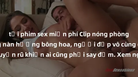 tải phim sex miễn phí Clip nóng phòng tắm: Hít thở nồng nàn hương bông hoa, người đẹp vô cùng gợi cảm và quyến rũ khiến ai cũng phải say đắm. Xem ngay để trải nghiệm điều đặc biệt!