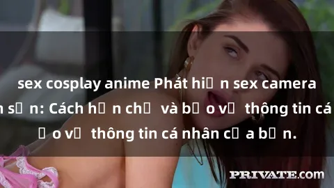 sex cosplay anime Phát hiện sex camera ẩn trong khách sạn: Cách hạn chế và bảo vệ thông tin cá nhân của bạn.