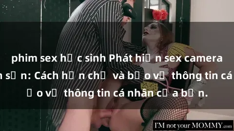 phim sex học sinh Phát hiện sex camera ẩn trong khách sạn: Cách hạn chế và bảo vệ thông tin cá nhân của bạn.