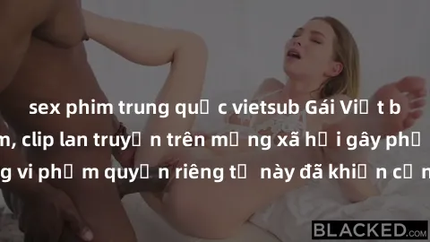 sex phim trung quốc vietsub Gái Việt bị quay lén khi tắm, clip lan truyền trên mạng xã hội gây phẫn nộ. Hành động vi phạm quyền riêng tư này đã khiến cộng đồng mạng bức xúc và đòi trừng phạt thật nghi