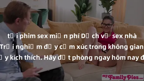 tải phim sex miễn phí Dịch vụ sex nhà nghỉ đẳng cấp: Trải nghiệm đầy cảm xúc trong không gian lãng mạn, đầy kích thích. Hãy đặt phòng ngay hôm nay để thỏa mãn khát khao của bạn!