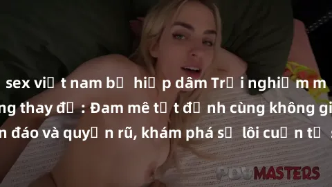 sex việt nam bị hiếp dâm Trải nghiệm mới lạ với sex phòng thay đồ: Đam mê tột đỉnh cùng không gian kín đáo và quyến rũ, khám phá sự lôi cuốn từ sự hấp dẫn của nơi này.