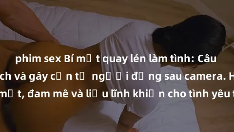 phim sex Bí mật quay lén làm tình: Câu chuyện đầy kích thích và gây cấn từ người đứng sau camera. Hành động bí mật, đam mê và liều lĩnh khiến cho tình yêu trở nên mãnh liệt hơn bao giờ hết.