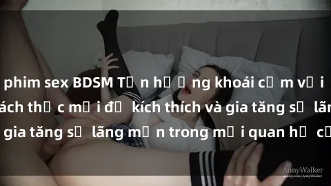 phim sex BDSM Tận hưởng khoái cảm với sex ngoài trời: Cách thức mới để kích thích và gia tăng sự lãng mạn trong mối quan hệ của bạn!