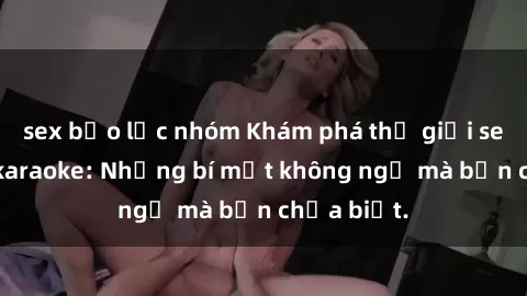sex bạo lực nhóm Khám phá thế giới sex ở quán karaoke: Những bí mật không ngờ mà bạn chưa biết.