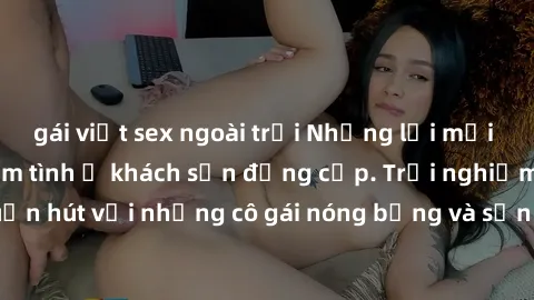 gái việt sex ngoài trời Những lời mời bí mật: Gái Việt làm tình ở khách sạn đẳng cấp. Trải nghiệm độc đáo và cuốn hút với những cô gái nóng bỏng và sẵn lòng thỏa mãn mọi nhu cầu của bạn.