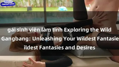 gái sinh viên làm tình Exploring the Wild World of Sex Gangbang: Unleashing Your Wildest Fantasies and Desires