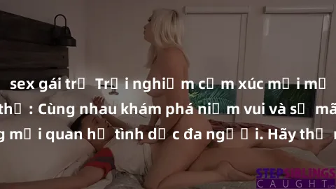 sex gái trẻ Trải nghiệm cảm xúc mới mẻ với làm tình tập thể: Cùng nhau khám phá niềm vui và sự mãnh liệt trong mối quan hệ tình dục đa người. Hãy thử ngay để biết cảm giác thú vị này!
