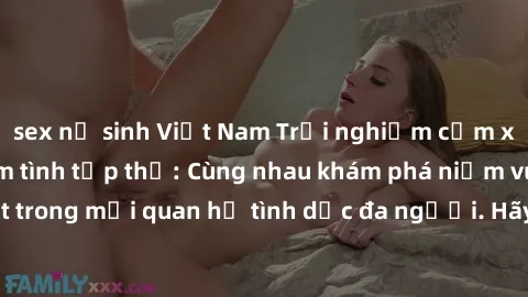 sex nữ sinh Việt Nam Trải nghiệm cảm xúc mới mẻ với làm tình tập thể: Cùng nhau khám phá niềm vui và sự mãnh liệt trong mối quan hệ tình dục đa người. Hãy thử ngay để biết cảm giác thú vị này!