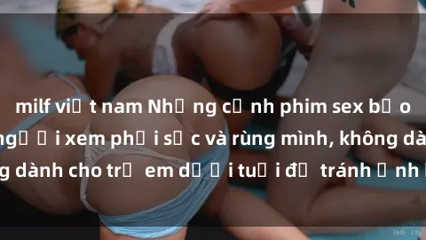 milf việt nam Những cảnh phim sex bạo dâm nhóm khiến người xem phải sốc và rùng mình, không dành cho trẻ em dưới tuổi để tránh ảnh hưởng tiêu cực.