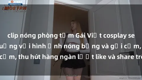 clip nóng phòng tắm Gái Việt cosplay sexy khiến fan phát cuồng với hình ảnh nóng bỏng và gợi cảm, thu hút hàng ngàn lượt like và share trên mạng xã hội.