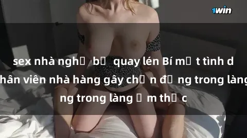 sex nhà nghỉ bị quay lén Bí mật tình dục giữa nhân viên nhà hàng gây chấn động trong làng ẩm thực