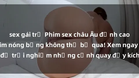 sex gái trẻ Phim sex châu Âu đỉnh cao: Top những bộ phim nóng bỏng không thể bỏ qua! Xem ngay để trải nghiệm những cảnh quay đầy kích thích và cuồng nhiệt.