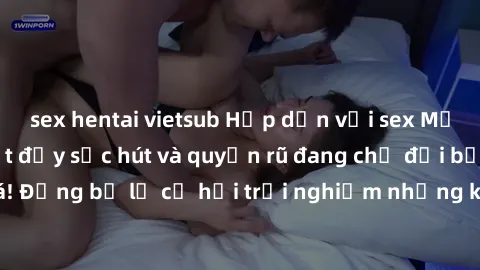 sex hentai vietsub Hấp dẫn với sex Mỹ đen: Những bí mật đầy sức hút và quyến rũ đang chờ đợi bạn khám phá! Đừng bỏ lỡ cơ hội trải nghiệm những khoảnh khắc mãnh liệt và đam mê!