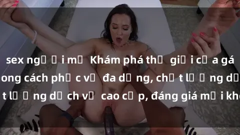 sex người mỹ Khám phá thế giới của gái gọi Việt Nam: Phong cách phục vụ đa dạng, chất lượng dịch vụ cao cấp, đáng giá mọi khoản chi phí