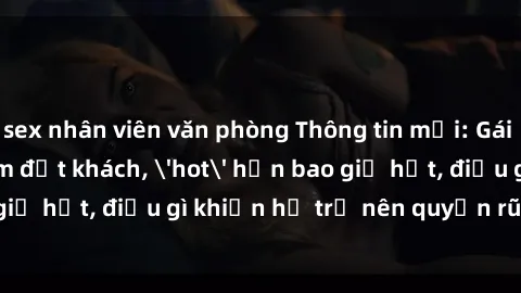 sex nhân viên văn phòng Thông tin mới: Gái call girl Việt Nam đắt khách, 'hot' hơn bao giờ hết, điều gì khiến họ trở nên quyến rũ và đáng chú ý?
