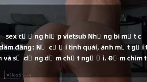 sex cưỡng hiếp vietsub Những bí mật của gái Việt Nam dâm đãng: Nụ cười tinh quái, ánh mắt gợi tình và sự dụng dẫm chết người. Đắm chìm trong vòng xoay đam mê!
