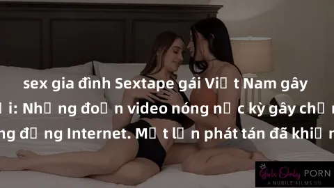 sex gia đình Sextape gái Việt Nam gây sốt trên mạng xã hội: Những đoạn video nóng nực kỳ gây chấn động cộng đồng Internet. Một lần phát tán đã khiến người xem không thể rời mắt.