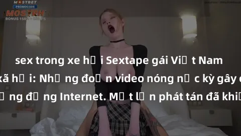 sex trong xe hơi Sextape gái Việt Nam gây sốt trên mạng xã hội: Những đoạn video nóng nực kỳ gây chấn động cộng đồng Internet. Một lần phát tán đã khiến người xem không thể rời mắt.