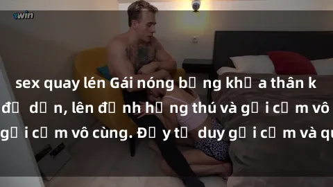 sex quay lén Gái nóng bỏng khỏa thân khiến mọi ánh nhìn đổ dồn, lên đỉnh hứng thú và gợi cảm vô cùng. Đầy tư duy gợi cảm và quyến rũ.
