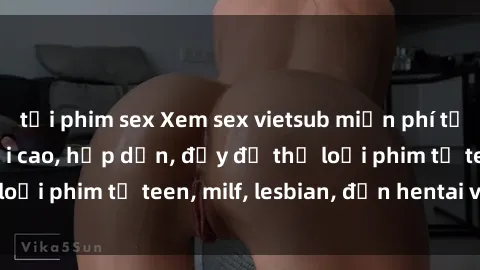 tải phim sex Xem sex vietsub miễn phí tại nhà, độ phân giải cao, hấp dẫn, đầy đủ thể loại phim từ teen, milf, lesbian, đến hentai và jav.
