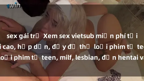 sex gái trẻ Xem sex vietsub miễn phí tại nhà, độ phân giải cao, hấp dẫn, đầy đủ thể loại phim từ teen, milf, lesbian, đến hentai và jav.