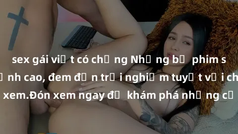 sex gái việt có chồng Những bộ phim sex không che HD đỉnh cao, đem đến trải nghiệm tuyệt vời cho người xem.Đón xem ngay để khám phá những cảnh quay đẹp mắt và kích thích.
