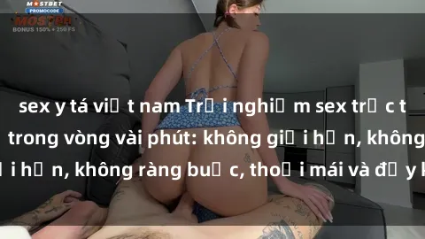 sex y tá việt nam Trải nghiệm sex trực tuyến tuyệt vời chỉ trong vòng vài phút: không giới hạn, không ràng buộc, thoải mái và đầy kích thích!