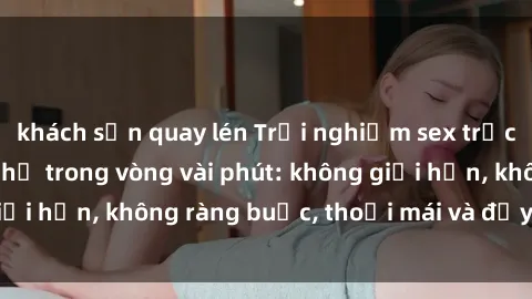 khách sạn quay lén Trải nghiệm sex trực tuyến tuyệt vời chỉ trong vòng vài phút: không giới hạn, không ràng buộc, thoải mái và đầy kích thích!