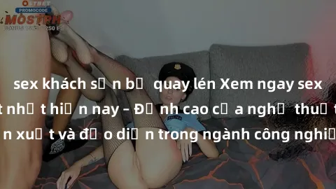 sex khách sạn bị quay lén Xem ngay sex video Việt Nam hot nhất hiện nay – Đỉnh cao của nghệ thuật diễn xuất và đạo diễn trong ngành công nghiệp phim người lớn tại đây!